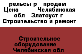  рельсы р65 продам › Цена ­ 700 - Челябинская обл., Златоуст г. Строительство и ремонт » Строительное оборудование   . Челябинская обл.,Златоуст г.